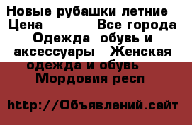 Новые рубашки летние › Цена ­ 2 000 - Все города Одежда, обувь и аксессуары » Женская одежда и обувь   . Мордовия респ.
